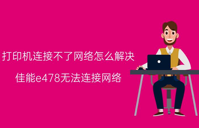 打印机连接不了网络怎么解决 佳能e478无法连接网络？